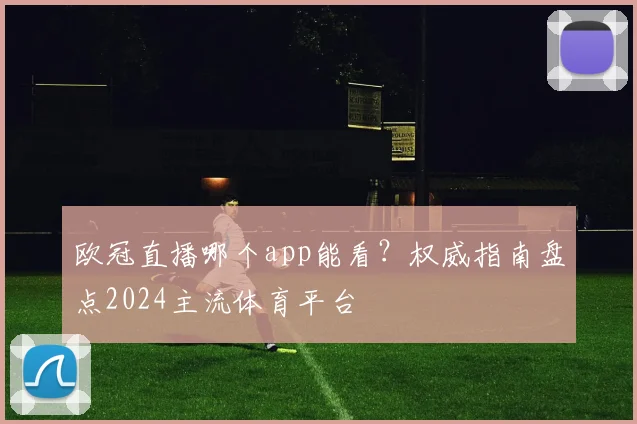 欧冠直播哪个app能看？权威指南盘点2024主流体育平台