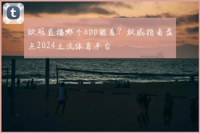 欧冠直播哪个app能看？权威指南盘点2024主流体育平台