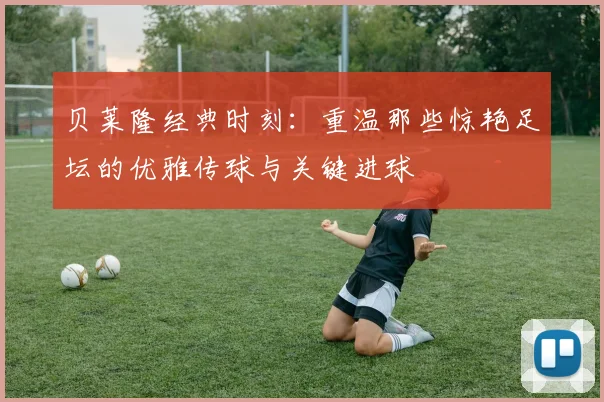 贝莱隆经典时刻：重温那些惊艳足坛的优雅传球与关键进球