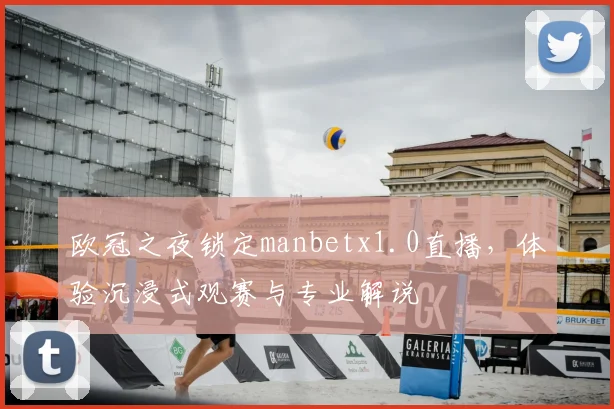 欧冠之夜锁定manbetx1.0直播，体验沉浸式观赛与专业解说