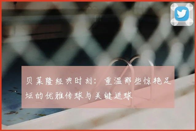 贝莱隆经典时刻：重温那些惊艳足坛的优雅传球与关键进球