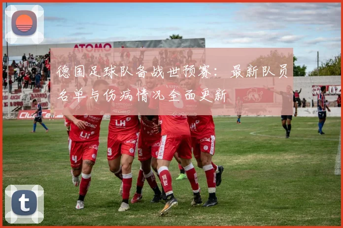 德国足球队备战世预赛：最新队员名单与伤病情况全面更新