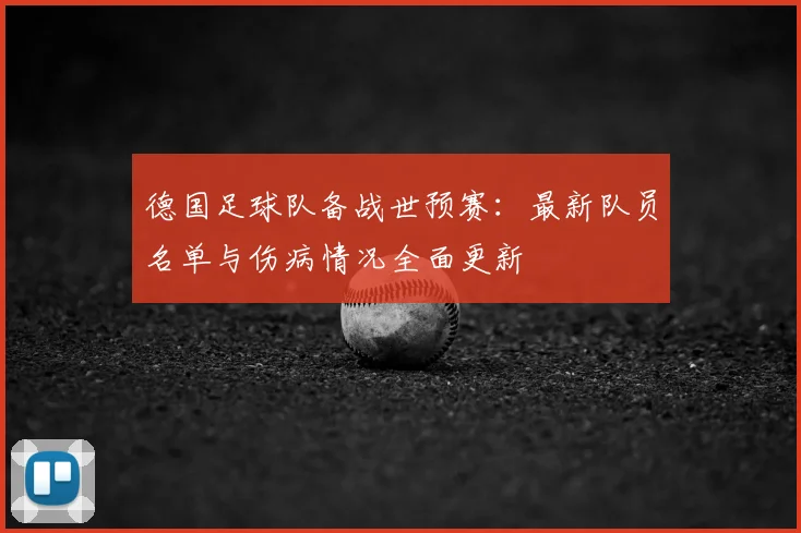 德国足球队备战世预赛：最新队员名单与伤病情况全面更新