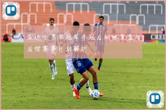 亚运会男单冠军夺冠后训练复盘与后续赛事计划解析