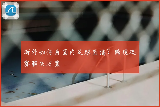 海外如何看国内足球直播？跨境观赛解决方案