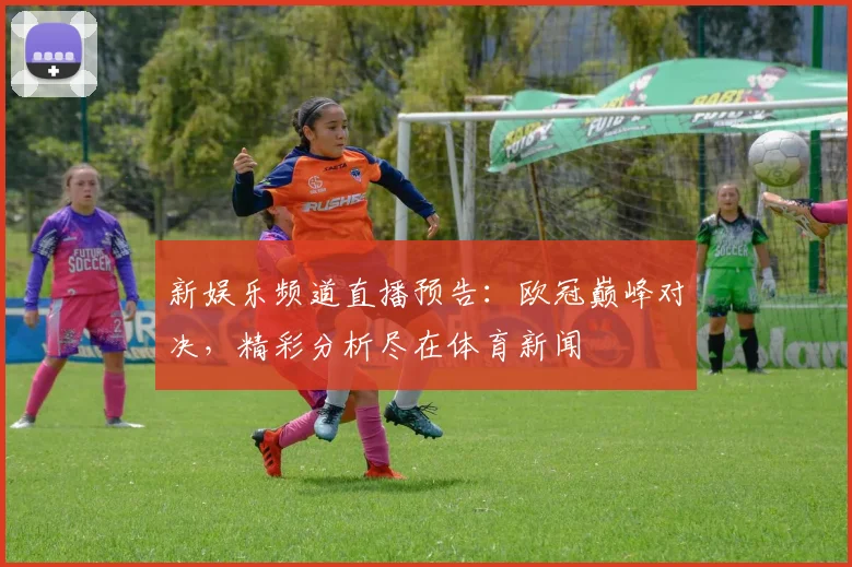 新娱乐频道直播预告：欧冠巅峰对决，精彩分析尽在体育新闻