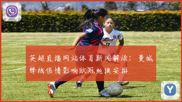 英超直播网站体育新闻解读：曼城锋线伤情影响欧冠轮换安排
