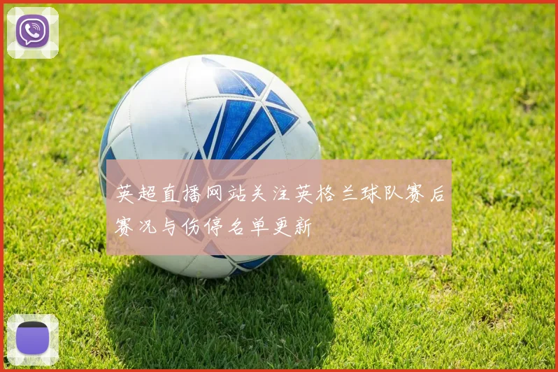 英超直播网站关注英格兰球队赛后赛况与伤停名单更新