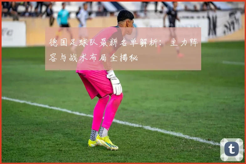德国足球队最新名单解析：主力阵容与战术布局全揭秘