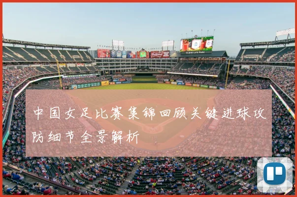 中国女足比赛集锦回顾关键进球攻防细节全景解析