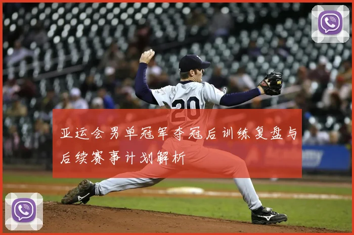 亚运会男单冠军夺冠后训练复盘与后续赛事计划解析