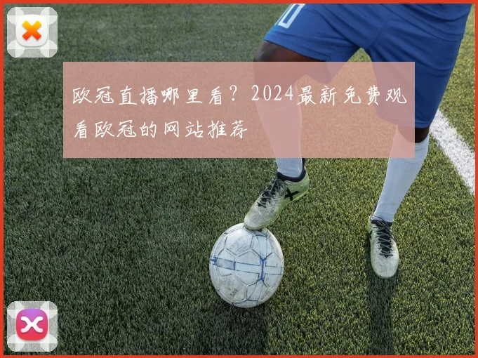 欧冠直播哪里看？2024最新免费观看欧冠的网站推荐