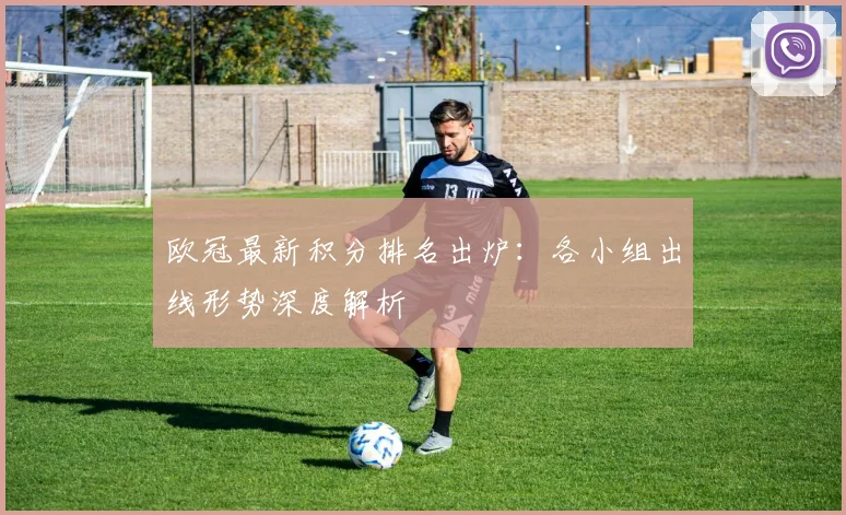 欧冠最新积分排名出炉：各小组出线形势深度解析