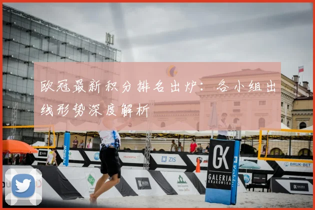 欧冠最新积分排名出炉：各小组出线形势深度解析