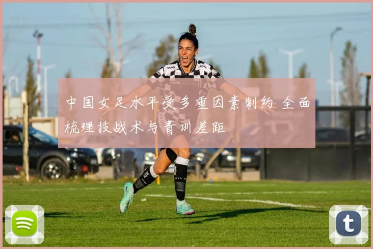 中国女足水平受多重因素制约 全面梳理技战术与青训差距