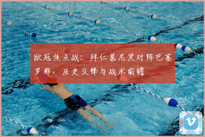 欧冠焦点战：拜仁慕尼黑对阵巴塞罗那，历史交锋与战术前瞻