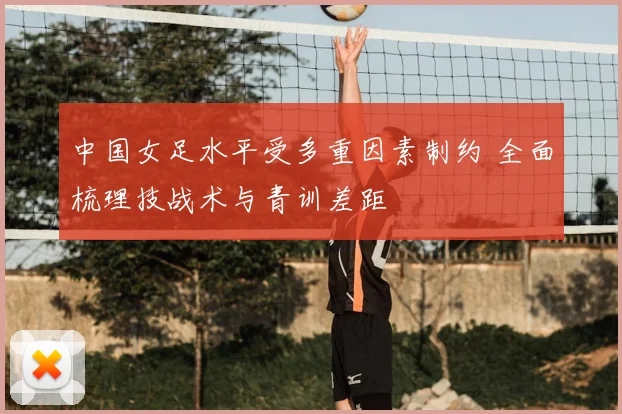 中国女足水平受多重因素制约 全面梳理技战术与青训差距
