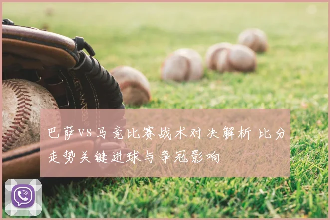 巴萨vs马竞比赛战术对决解析 比分走势关键进球与争冠影响
